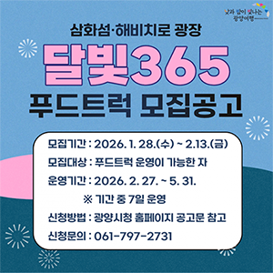 삼화섬 해비치로 광장 달빛365 푸드트럭 모집공고모집기간: 2026.1.28(수)~2.13(금)모집대상:푸드트럭 운영이 가능한 자운영기간 :2026.2.27.~5.31. ※기간 중 7일 운영신청방법:광양시청 홈페이지 공고문 참고신청문의:61-797-27