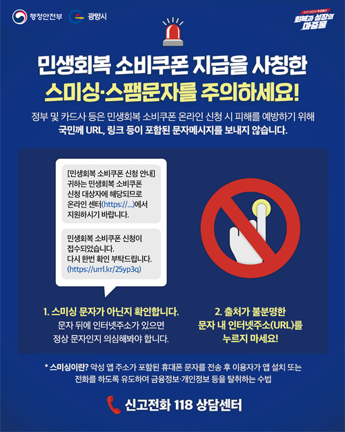 민생회복 소비쿠폰 지급을 사칭한 스미싱 스팸문자를 주의하세요!정부 및 카드사 등은 민생회복 소비쿠폰 온라인 신청 시 피해를 예방하기 위해 국민께 URL, 링크 등이 포함된 문자메시지를 보내지 않습니다.