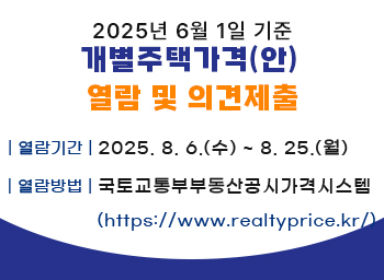 <2025년 6월 1일 기준 개별주택가격(안) 열람 및 의견제출>열람기간: 2025. 8. 6.(수) ~ 8. 25.(월)열람방법:국토교통부부동산공시가격시스템(https://www.realtyprice.kr/)