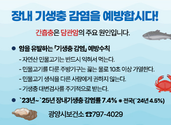 장내 기생충 감염을 예방합시다!  간흡충은 담관암의 주요 원인입니다.   ○ 암을 유발하는 「기생충 감염」 예방수칙    - 자연산 민물고기는 반드시 익혀서 먹는다.    - 민물고기를 다룬 주방기구는 끓는 물로 10초 이상 가열한다.    - 민물고기 생식을 다른 사람에게 권하지 않는다.    - 기생충 대변검사를 주기적으로 받는다.   ○ `23년~`25년 장내기생충 감염률 7.4% ※ 전국(`24년 4.5%)광양시보건소 ☎797-4029