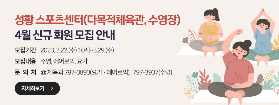 비주얼 내용성황스포츠센터(다목적체육관, 수영장) 4월 신규 회원 모집 안내- 모집기간: 2023. 3.22.(수) 10시~3.29.(수)- 모집내용: 수영, 에어로빅, 요가- 문의: ☎ 체육과 797-3893(요가, 에어로빅),  797-3937(수영)자세히보기