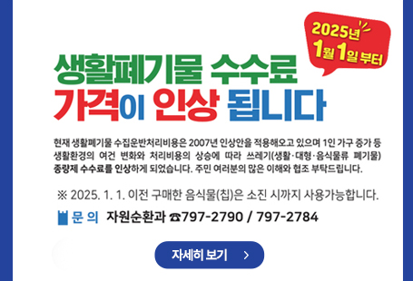 2025년 1월 1일부터 생활폐기물 수수료 가격이 인상됩니다. 현재 생활폐기물 수집운반처리비용은 2007년 인상안을 적용해오로 있으며 1인 가구 증가 등 생활환경의 여건 변화와 처리비용의 상승에 따라 쓰레기(생활/대형/음식물류 폐기물)종량제 수수료를 인상하게 되었습니다.주민 여러분의 많은 이해와 협조 부탁드립니다.