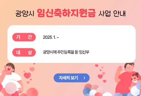 광양시 「광양시 임신축하지원금 사업」 안내       ○ 기    간 : 2025. 1. ~       ○ 대    상 : 광양시에 주민등록을 둔 임신부       ○ 지원내용 : 임신축하지원금 1백만 원(모바일 지역상품권 chak)        ○ 신청방법 : 광양시보건소 방문 및 온라인(보조금24 등)신청       ○ 문 의 처 : 출생보건과 ☎061-797-4027