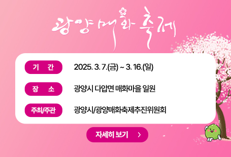 제24회 광양매화축제- 기간 : 2025. 3. 7.(금) ~ 3. 16.(일)- 장소 : 광양시 다압면 매화마을 일원- 주최/주관 : 광양시/광양매화축제추진위원회