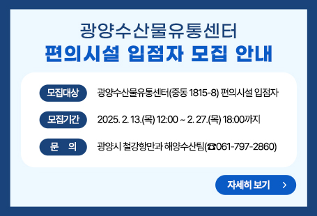 광양수산물유통센터 편의시설 입점자 모집 안내○ 모집대상: 광양수산물유통센터(중동 1815-8) 편의시설 입점자○ 모집기간: 2025. 2. 13.(목) 12:00 ~ 2. 27.(목) 18:00까지○ 문의: 광양시 철강항만과 해양수산팀(☎061-797-2860)자세히보기