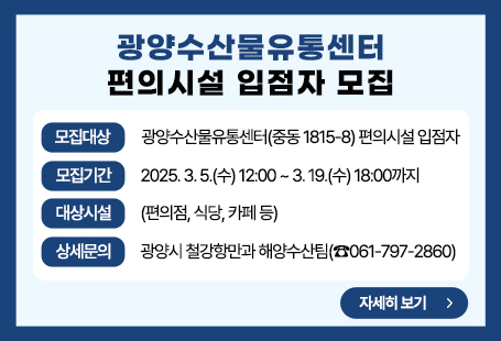 광양수산물유통센터 편의시설 입점자 모집 안내- 모집대상: 광양수산물유통센터(중동 1815-8) 편의시설 입점자- 모집기간: 2025. 3. 5.(수) 12:00 ~ 3. 19.(수) 18:00까지- 대상시설(편의점, 식당, 카페 등)- 상세문의: 광양시 철강항만과 해양수산팀(☎061-797-2860)                        자세히보기