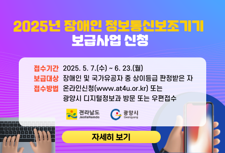 2025년 장애인 정보통신보조기기 보급사업 신청○ 접수기간 : 2025. 5. 7.(수) ~ 6. 23.(월)○ 보급대상: 장애인 및 국가유공자 중 상이등급 판정받은 자○ 접수방법: 온라인신청(www.at4u.or.kr) 또는 		광양시 디지털정보과 방문 또는 우편접수자세히 보기