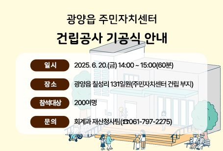광양읍 주민자치센터 건립공사 기공식 안내❍ 일 시: 2025. 6. 20.(금) 14:00 ~ 15:00(60분)❍ 장 소: 광양읍 칠성리 131일원(주민자치센터 건립 부지)❍ 참석대상: 200여명❍ 문 의: 회계과 재산청사팀(☎061-797-2275)