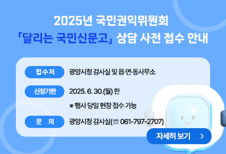 2025년 국민권익위원회 「달리는 국민신문고」 상담 사전 접수 안내  ◦ 접 수 처: 광양시청 감사실 및 읍·면·동사무소      ◦ 신청기한: 2025. 6. 30.(월) 한   ※ 행사 당일 현장 접수 가능  ◦ 문      의: 광양시청 감사실(☏ 061-797-2707)자세히보기