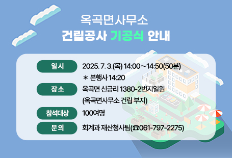 옥곡면사무소 건립공사 기공식 안내❍ 일 시: 2025. 7. 3.(목) 14:00〜14:50(50분) ＊ 본행사 14:20❍ 장 소: 옥곡면 신금리 1380-2번지일원(옥곡면사무소 건립 부지)❍ 참석대상: 100여명❍ 문 의: 회계과 재산청사팀(☎061-797-2275)