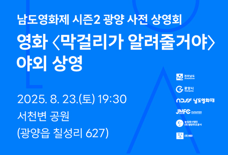 <남도영화제 시즌2 광양 사전 상영회>남도영화제 시즌2 광양 사전 상영회가 열립니다서천변 강바람이 시원하게 불어오는 여름밤,돗자리에 앉아 즐기는 특별한 야외 상영회다양한 이벤트와 함께8월 23일, 한여름 밤의 낭만을 느껴보세요! 남도영화제 시즌2 광양 사전 상영회일시 : 2025년 8월 23일(토) 19:30장소 : 서천변 공원영화 : <막걸리가 알려줄거야>*사전 예매 없이 무료입장으로 진행됩니다.*상영시간 이후에도 자유롭게 입장하실 수 있습니다.*이벤트 정보는 추후 남도영화제 인스타그램 게시물을 통해 공개됩니다.