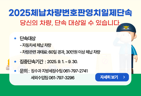 비주얼 내용2025체납차량번호판영치일제단속당신의 차량, 단속 대상일 수 있습니다. ▣ 단속대상  - 자동차세 체납 차량  - 차량관련 과태료: 60일 경과, 30만원 이상 체납 차량▣ 집중단속기간 : 2025. 9. 1. ~ 9. 30.▣ 문의 : 징수과 지방세징수팀 061-797-2741, 세외수입팀 061-797-3296자세히보기