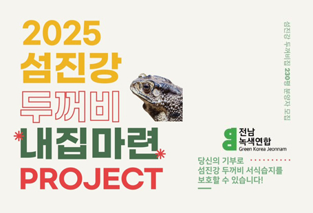 (사)전남녹색연합에서는 다압 섬진강 두꺼비의 생존이 남아있는 산란습지(부지)를 시민 모금활동으로 매입한 후, 시에 기부채납하고자 아래 사업을 추진하고 있으니, 관심있는 시민께서는 참여하여주시기 바랍니다.1. 사 업 명: "섬진강 두꺼비 내집 마련 프로젝트"2. 사업기간: 2025. 6. ~ 목표액(금50,500천원) 달성시까지3. 모금문의: 전남녹색연합 (061-795-1123)4. 기부금액: 자율금액(소액도 가능) * 세재 혜택: 연말정산 기부금연수증 발급5. 기부계좌: (농협)301-0081-0325-41 전남녹색연합6. 기부사이트: https://greenjeonnam.org/?p=105773