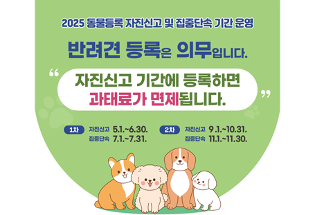 『2025년 동물등록 자진신고 기간 운영』 안내 1. 운영기간 : 2025. 9. 1. ~ 10. 31. 2. 자진신고란? 동물 미등록자나 변경사항 미신고자가 기간 내 신고 시 과태료면제 3. 등록대상 : 주택, 준주택에서 기르거나 반려의 목적으로 기르는 2개월령 이상의 개      ※ 고양이-등록 가능. 단 법적의무대상은 아니며 내장형으로만 등록가능 4. 동물등록 방식 ○ 내장형 : 무선식별장치 삽입(내장형 삽입 시 최대 4만원 지원->동물병원에서 신청 가능) ○ 외장형 : 무선식별장치 부착 5. 동물등록 방법 : 동물등록 대행기관(동물병원)에 반려동물과 동반 방문하여 동물에게 무선식별장치 시술 또는 부착 후 동물 등록 신청서 작성 -> 신청서 및 관련서류 심사 ->승인     ※ 동물등록 대행기관(동물병원)목록은 동물보호관리시스템(www.animal.go.kr) 확인가능 6. 변경신고 대상 : 소유자 변경, 소유자의 정보변경(이름,주소,전화번호),등록동물의 사망, 등록동물의 분실 7. 변경신고 방법  ○ 소유자의 주소, 연락처, 등록동물의 사망신고, 등록동물의 분실 · 회수 신고는 동물보호관리시스템(www.animal.go.kr)에서  직접 변경가능  ○ 소유자 변경,동물의 상태 변경(분실/사망/회수/중성화) 변경신고는 농업정책과 방문 및 정부 24에서 가능 8. 동물등록증 재발급 방법  ① 동물보호관리시스템에서 확인 · 출력 가능  ② 광양시 농업정책과- 신분증 지참9. 과태료안내  ○ 반려견 미등록시 100만원 이하의 과태료  ○ 변경사항 미신고시 50만원 이하의 과태료 10.문의사항: 광양시 농업정책과(동물등록 관련문의 ☎061-797-3726, 동물등록 변경관련문의 ☎061-797-3726)붙임  2025동물등록 자진신고 관련 리플렛