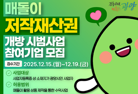 광양시는 지역 콘텐츠 산업 육성과 경제 활성화를 위해시 대표 캐릭터 매돌이의 저작재산권 일부(복제권, 배포권, 2차적 저작물 작성권)를한시적・조건부로 개방하고, 이를 활용해 자율적으로상품을 기획・제작하고 수익사업을 운영할 관내 기업을 모집합니다.1. 공고기간: 2025. 11. 12.(수) ~ 2025. 12. 19.(금)2. 신청기간: 2025. 12. 15.(월) ~ 2025. 12. 19.(금)* 신청 마감일 마감 시각(18:00) 내 도착분만 유효함3. 참여대상: 사업자등록증 상 광양시 소재인 사업자* 1개 사업자(또는 단체)는 1건의 신청만 가능하며, 동일 대표자 명의의 복수 사업체 등 2건 이상 신청할 경우 모두 무효 처리4. 가능품목: 문구・완구류, 의류, 잡화, 생활용품, 액세서리 등(붙임 참고)5. 선정규모: 최대 3개 업체6. 허가기간: 허가일로부터 1년간7. 제출방법: 광양시청 3층 홍보소통실 방문 또는 이메일(gwangyangsi@naver.com)- 제출서류 붙임 참고- 메일 제목: 매돌이 저작재산권 개방 시범사업 참여 신청_업체명- 파일 제목: 관련서류 제목_업체명(모든 파일 압축하여 제출)8. 문의:광양시 홍보소통실(061-797-1949)