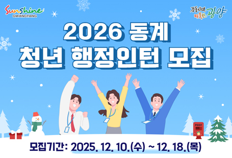 2026년 동계 청년 행정인턴을 아래와 같이 모집하니, 많은 참여 바랍니다.1. 모집기간: 2025. 12. 10.(수) ~ 12. 18.(목)2. 근무기간: 2026. 1. 5.(월) ~ 1. 30.(금) / 4주3. 모집인원: 25명(오전 8, 오후 17)4. 신청방법: MY광양앱을 통한 신청 또는 주소지 읍면동사무소 방문신청5. 문 의 처: 청년일자리과(☎061-797-1993)자세한 사항은 붙임 문서 참고 바랍니다.