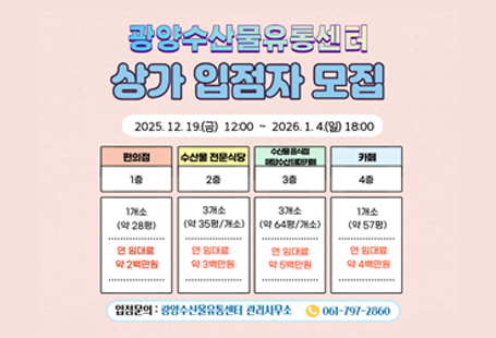 「공유재산 및 물품 관리법」제20조, 같은 법 시행령 제26 및「지방자치단체 계약에 관한 법률」제33조 규정에 따라 광양수산물유통센터 내 편의시설 사용허가 입찰공고를 다음과 같이 재공고합니다.1. 입 찰 명: 광양수산물유통센터 편의시설 사용허가 입찰 재공고(10차)2. 위 치: 전남 광양시 항만9로 69(중동) - 중마일반부두 및 해양공원 건너편3. 허가기간: 계약일로부터 5년4. 예정사용료: 입찰공고문 참고5. 입찰일정- 입찰서 제출 및 입찰보증금 납부: 2025. 12. 19.(금) 12:00 ~ 2026. 1. 2.(금) 18:00- 입찰서 제출처: 한국자산관리공사 전자자산처분시스템 온비드(https://onbid.co.kr)- 개찰일시: 2026. 1. 5.(월) 10:00- 개찰장소: 광양시 철강항만과 입찰집행관 PC＊자세한 사항은 공고문 및 온비드 홈페이지 물건정보 확인 필수