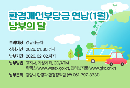 환경개선부담금 연납(1월) 납부의 달부과대상 : 경유자동차신청기간 : 2026. 1. 30.까지납부기간 : 2026. 2. 2.까지납부방법 : 고지서, 가상계좌, CD/ATM, 위택스(www.wetax.go.kr), 인터넷지로(www.giro.or.kr)납부문의 : 광양시 환경과 환경정책팀(☎ 061-797-3331)