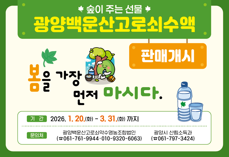 광양백운산고로쇠수액 판매개시봄을 가장 먼저 마시다기간 : 2026.1.20.(화)~3.31.(화)까지문의처 : 광양백운산고로쇠약수영농조합법인 (061-761-9944, 010-9320-6063), 광양시 산림소독과(061-797-3424