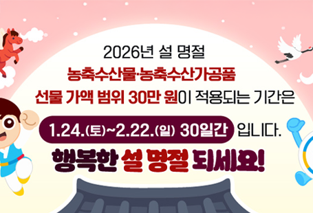 2026설 명절 농축수산물/농축수산가공품 선물 가액 범위 30만원이 적용되는 기간은1.24.(토)~2.22.(일) 30일간입니다. 행복한 설 명절 되세요!