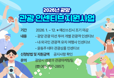2026년 광양 관광 인센티브 지원사업기간 : 2026. 1. ~ 12. ※ 예산소진시 조기 마감내용- 광양 관광 미션 투어 개별 관광객 인센티브- 내·외국인 관광객 유치 여행사 인센티브- 윤동주 테마 관광상품 인센티브신청방법 및 지원금액 : 공지사항 확인문의 : 광양시 관광과 관광마케팅팀(☎ 061-797-2857)