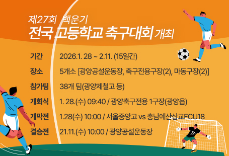 제27회  백운기  전국 고등학교 축구대회 개최기간 2026.1. 28 ~ 2.11. (15일간)장소 5개소 [광양공설운동장, 축구전용구장(2), 마동구장(2)]참가팀 38개 팀(광양제철고 등)개회식 1. 28.(수) 09:40 / 광양축구전용 1구장(광양읍)개막전 1.28(수) 10:00 / 서울중앙고 vs 충남예산삽교FCU18결승전 21.11.(수) 10:00 / 광양공설운동장