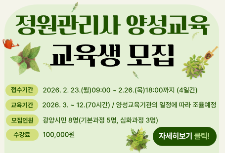 정원관리사 양성교육 교육생 모집접수기간 2026.2.23(월)09:00~2.26(목)18:00까지(4일간)교육기간 2026.3.~12.(70시간)/양성교육기관의 일정에 따라 조율예정모집인원 광양시민 8명(기본과정 5명, 심화과정 3명)수강료 100,000원자세히보기 클