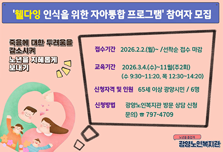 '웹다잉 인식을 위한 자아통합 프로그램' 참여자 모집죽음에 대한 두려움을 감소시켜 노년을 지혜롭게 보내기접수기간 2026.2.2.(월)~/선착순 접수 마감교육기간 2026.3.4.(수)~11월(주2회) (수 9:30~11:20, 목 12:30~14:20)신청자격 및 인원 65세 이상 광양시민 / 6명신청방법 광양노인복지관 방문 상담 신청문의)797-4709