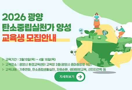 2026 광양 탄소중립실천가 양성 교육생 모집안내교육기간 : 3월19일(목)~4월16일(목)교육장소 : 광양시 환경교육센터 교육장 2층(광양시 중마중앙로 162)교육내용: 기후변화, 탄소중립생활실천, 자원순환, 생태탐방교육, 선진지견학 등