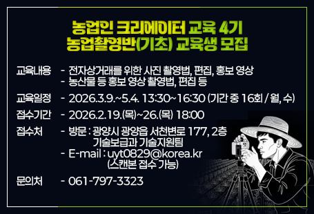 농업인 크리에이터 교육 4기 농업촬영반(기초) 교육생 모집교육내용-  전자상거래를 위한 사진 촬영법, 편집, 홍보 영상-  농산물 등 홍보 영상 촬영법, 편집 등교육일정-  2026.3.9.~5.4. 13:30~16:30 (기간 중 16회 / 월, 수)접수기간-  2026.2.19.(목)~26.(목) 18:00접수처-  방문 : 광양시 광양읍 서천변로 177, 2층                 기술보급과 기술지원팀-  E-mail : uyt0829@korea.kr                       (스캔본 접수 가능)문의처-  061-797-3323