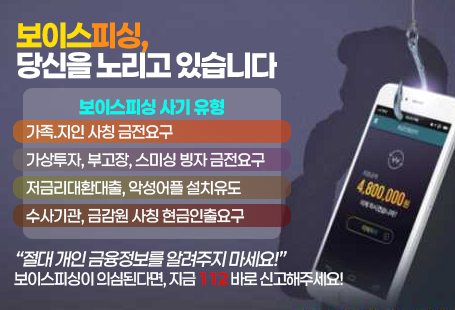 보이스피싱, 당신을 노리고 있습니다보이스피싱 사기유형가족.지인 사칭 금전요구가상투자, 부고장, 스미싱 빙자 금전요구저금리대환대출, 악성어플 설치유도수사기관, 금감원 사칭 현금인출요구“절대 개인 금융정보를 알려주지 마세요!”보이스피싱이 의심된다면, 지금 112 바로 신고해주세요!