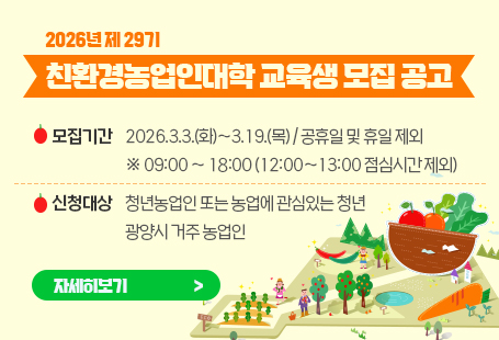 2026년 제 29기 친환경농업인대학 교육생 모집 공고모집기간 : 2026.3.3.(화)~3.19.(목) / 공휴일 및 휴일 제외※ 09:00 ~ 18:00 (12:00~13:00 점심시간 제외)신청대상 : 청년농업인 또는 농업에 관심있는 청년, 광양시 거주 농업인자세히보기