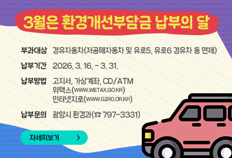 3월은 환경개선부담금 납부의 달  ◉ 부과대상 : 경유자동차(저공해자동차 및 유로5, 유로6 경유차 등 면제)  ◉ 납부기간 : 2026. 3. 16. ~ 3. 31.  ◉ 납부방법 : 고지서, 가상계좌, CD/ATM                  위택스(www.wetax.go.kr), 인터넷지로(www.giro.or.kr)  ◉ 납부문의 : 광양시 환경과(☎ 797-3331)자세히보
