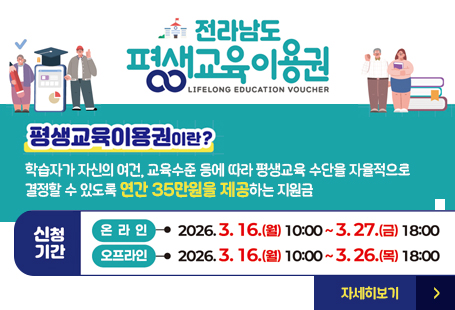 전라남도 평생 교육 이용권학습자가 자신의 여건, 교육수준 등에 따라 평생교육 수단을 자율적으로 결정할 수 있도록 연간 35만원을 제공하는 지원금신청기간  온라인: 2026. 3. 16.(월) 10:00 ~ 2026. 3. 27.(금) 18:00까지오프라인: 2026. 3. 16.(월) 10:00 ~ 2026. 3. 26.(목) 18:00까지 자세히보기