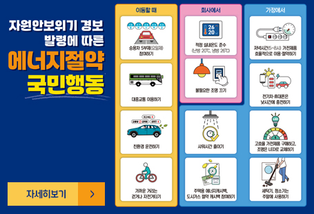 자원안보위기(주의)에 따른 에너지 정략 국민행동 요령 안내승용차 5부제 참여하기대중교통 이용하기친환경 운전하기가까운 거리는 걷거나 자전거타기적정 실내온도 준수(난방 20℃, 냉방 26℃)불필요한 조명끄기저녁시간(5시~8시) 가전제품 효율적으로 이용 절약하기전기차 휴대폰은 낮시간에 충전하기고효율 가전제품 구매하고, 조명은 led로 교체하기세탁기, 청소기는 주말에 사용하기