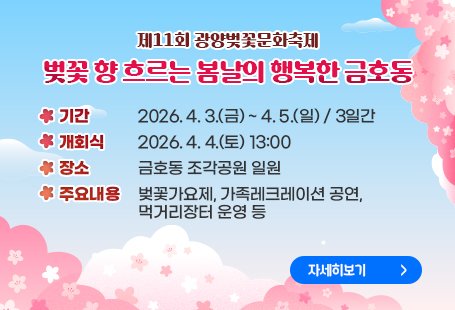 제11회 광양벚꽃문화축제 벚꽃 향 흐르는 봄날의 행복한 금호동기    간 : 2026. 4. 3.(금) ~ 4. 5.(일) / 3일간개 회 식 : 2026. 4. 4.(토) 13:00장    소 : 금호동 조각공원 일원주요내용 : 벚꽃가요제, 가족레크레이션 공연, 먹거리장터 운영 등자세히보기