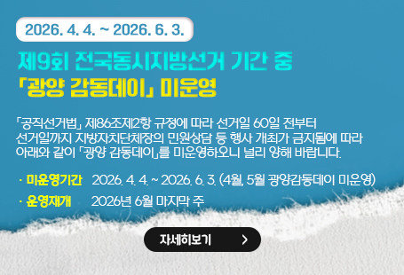 (2026. 4. 4. ~ 2026. 6. 3.)제9회 전국동시지방선거 기간 중 「광양 감동데이」 미운영「공직선거법」 제86조제2항 규정에 따라 선거일 60일 전부터 선거일까지 지방자치단체장의 민원상담 등 행사 개최가 금지됨에 따라 아래와 같이 「광양 감동데이」를 미운영하오니 널리 양해 바랍니다. ❍ 미운영기간 : 2026. 4. 4. ~ 2026. 6. 3. (4월, 5월 광양감동데이 미운영) ❍ 운영재개 : 2026년 6월 마지막 주자세히 보기