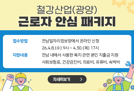 철강산업(광양) 근로자 안심 패키지접수방법 전남일자리정보망에서 온라인 신청지원내용26.4.8.(수) 9시 ~ 4.30.(목) 17시전남 내에서 사용한 복지 관련 본인 지출금 지원사회보험료, 건강검진비, 의료비, 유류비, 숙박비자세히보기