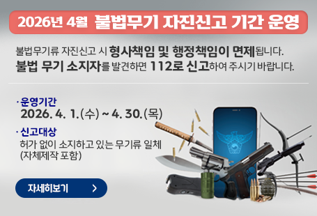 2026년 4월  불법무기 자진신고 기간 운영불법무기류 자진신고 시 형사책임 및 행정책임이 면제됩니다.불법 무기 소지자를 발견하면 112로 신고하여 주시기 바랍니다.· 운영기간 : 2026. 4. 1.(수) ~ 4. 30.(목) · 신고대상 : 허가 없이 소지하고 있는 무기류 일체  (자체제작 포함)자세히보기