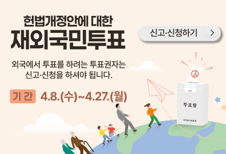 헌법개정안에 대한 재외국민투표외국에서 투표를 하려는 투표권자는 신고 신청을 하셔야 합니다기간 4.8(수)~4.27.(월)신고 신청하기