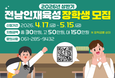 2026년 상반기 전남인재육성 장학생 모집신청기간 2026.4.17.(금)~5.15.(금)지원금액 중 30만원, 고 50만원, 대 150만원 장학금별 상이문의사항 061-285-9432