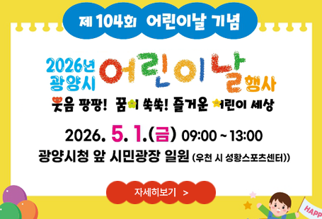 제104회 어린이날 기념2026년 광양시 어린이날 행사웃음 팡팡! 꿈이 쏙쏚! 즐거운 어린이 세상2026.5.1.(금) 09:00~13:00광양시청 앞 시민광장 일원 (우천 시 성황스포츠센터)자세히보기