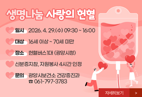 생명나눔 사랑의 헌혈 일  시 : 2026. 4. 29.(수) 09:30 ~ 16:00 대  상 : 16세 이상 ~ 70세 미만 장  소 : 헌혈버스1대(광양시청) 신분증지참, 자원봉사 4시간 인정 문  의 : 광양시보건소 건강증진과 ☎ 061-797-3783