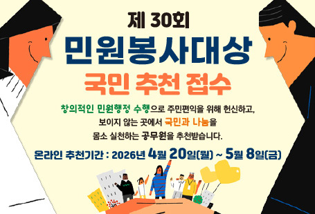 제30회 민원봉사대상 국민 추천 접수창의적인 민원행정 수행으로 주민편익을 위해 헌신하고, 보이지 않는 곳에서 국민과 나눔을 몸소 실천하는 공무원을 추천받습니다.온라인 추천기간 : 2026년 4월 20일(월)~5월 8일(금)