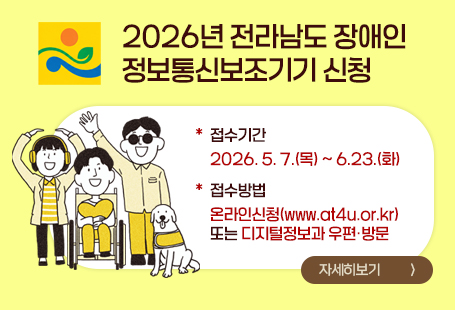 2026년 전라남도 장애인 정보통신보조기기 신청접수기간 : 2026.5.7.(목)~6.23.(화)접수방법 : 온라인신청(www.at4u.or.kr) 또는 디지털정보과 우편 방문자세히보기