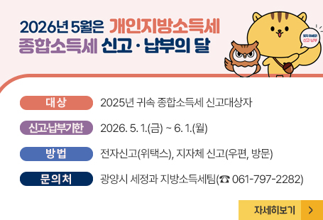 • 대상: 2025년 귀속 종합소득세 신고대상자  • 신고·납부기한: 2026. 5. 1.(금) ~ 6. 1.(월)    • 방법: 전자신고(위택스), 지자체 신고(우편, 방문)  • 문의처: 광양시 세정과 지방소득세팀(☎ 061-797-2282)