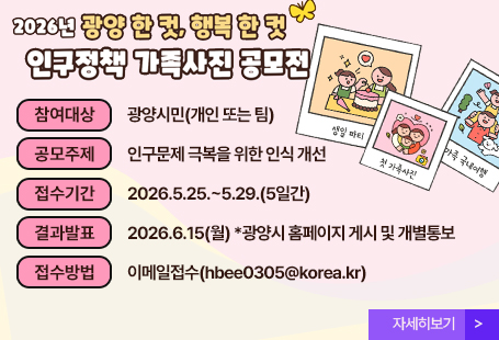 2026년 광양 한 컷, 행복 한 컷인구정책 가족사진 공모전참여대상 광양시민(개인 또는 팀)공모주제 인구문제 극복을 위한 인식 개선접수기간 2026.5.25.~5.29.(5일간)결과발표 2026.6.15(월) *광양시 홈페이지 게시 및 개별통보접수방법 이메일접수(hbee0305@korea.kr)자세히보기