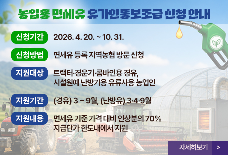 농업용 면세유 유가연동보조금 신청 안내신청기간: 2026. 4. 20. ~ 10. 31.신청방법: 면세유 등록 지역농협 방문 신청지원대상: 트랙터·경운기·콤바인용 경유, 시설원예 난방기용 유류사용 농업인지원기간: (경유) 3 ~ 9월, (난방유) 3·4·9월지원내용: 면세유 기준 가격 대비 인상분의 70% 지급단가 한도내에서 지원자세히보기