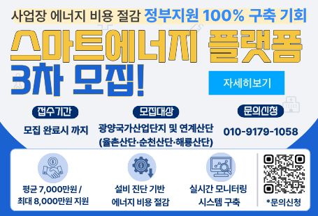 사업장 에너지 비용 절감 정부지원 100% 구축 기회스마트에너지 플랫폼 3차 모집접수기간 : 모집 완료시 까지모집대상 : 광양국가산업단지 및 연계산단(율천산단, 순천산단, 해룡산단)문의신청 : 010-9179-1058