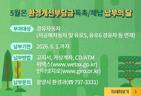 5월은 환경개선부담금 독촉/체납 납부의 달부과대상 : 경유자동차(저공해자동차 및 유로5, 유로6 경유차 등 면제) 납부기간 : 2026. 6. 1.까지납부방법 : 고지서, 가상계좌, CD/ATM                  위택스(www.wetax.go.kr), 인터넷지로(www.giro.or.kr)납부문의 : 광양시 환경과(☎ 797-3331)